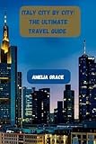 ITALY CITY BY CITY: THE ULTIMATE TRAVEL GUIDE: Discover Rome, Florence, Venice, and Beyond with Maps, Tips, and Hidden Gems