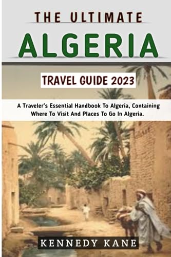 The Ultimate Algeria Travel Guide 2023: A Traveler's Essential Handbook To Algeria, Containing Where To Visit And Places To Go In Algeria: Essential To Algeria:The Thrifty Traveler's Guide To Algeria