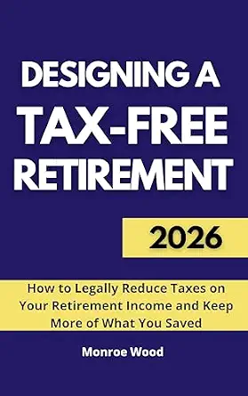 Designing a Tax-Free Retirement: How to Legally Reduce Taxes on Your Retirement Income and Keep More of What You Saved