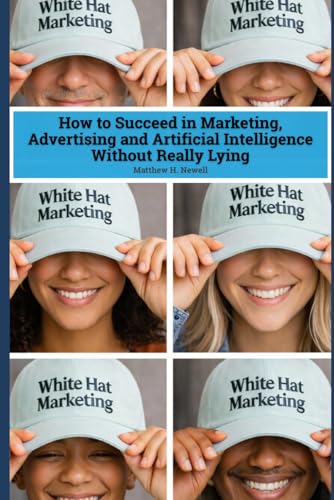 White Hat Marketing: How to Succeed in Marketing, Advertising and Artificial Intelligence (AI) Without Really Lying