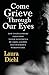 Come Grieve Through Our Eyes: How To Give Comfort And Support To Bereaved Parents By Taking A Glimpse Into Our Hidden Dark World Of Grief