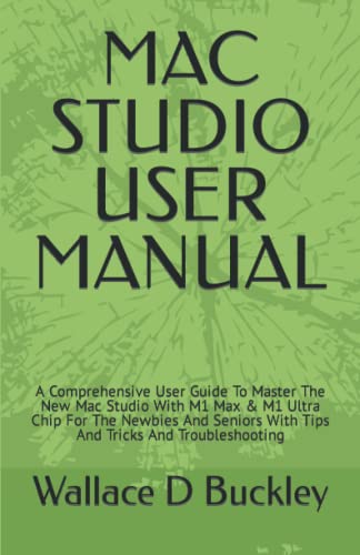 MAC STUDIO USER MANUAL: A Comprehensive User Guide To Master The New Mac Studio With M1 Max & M1 Ultra Chip For The Newbies And Seniors With Tips And Tricks And Troubleshooting