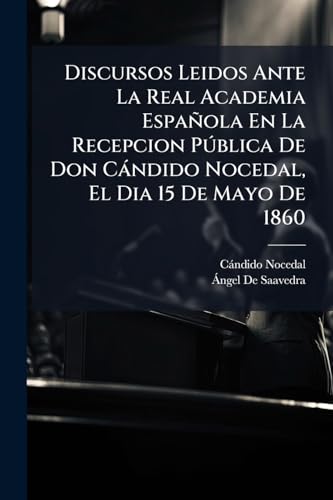 Discursos Leidos Ante La Real Academia Española En La Recepcion Pública De Don Cándido Nocedal, El Dia 15 De Mayo De 1860 (Spanish Edition)
