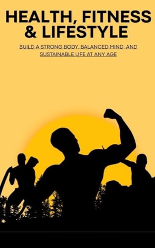 Health, Fitness & Lifestyle: Build a Strong Body, Balanced Mind, and Sustainable Life at Any Age