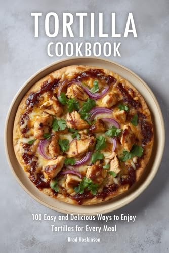 Tortilla Cookbook: 100 Easy and Delicious Ways to Enjoy Tortillas