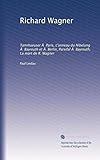  Richard Wagner: Tannhaeuser Ã  Paris, L\'anneau du Nibelung Ã  Bayreuth et Ã  Berlin, Parsifal Ã  Bayreuth, La mort de R. Wagner (French Edition)