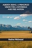ALBERTA RISING: A PRINCIPLED VISION FOR A SOVEREIGN AND FREE NATION: Reclaiming Liberty, Redefining Government, and Realizing the True Potential of a Free Alberta