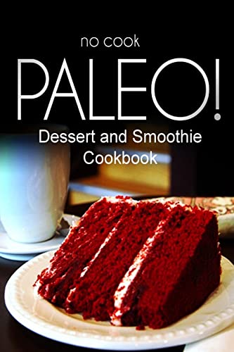 No-Cook Paleo! - Dessert and Smoothie Cookbook: Ultimate Caveman cookbook series, perfect companion for a low carb lifestyle, and raw diet food lifestyle