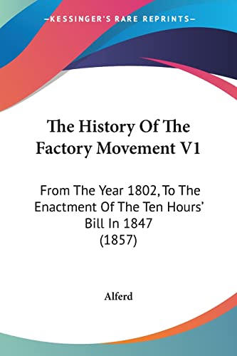 The History Of The Factory Movement V1: From The Year 1802, To The Enactment Of The Ten Hours' Bill In 1847 (1857)