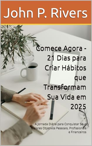 Comece Agora - 21 Dias para Criar Hábitos que Transformam Sua Vida em 2025: A Jornada Diária para Conquistar Seus Maiores Objetivos Pessoais, Profissionais e Financeiros