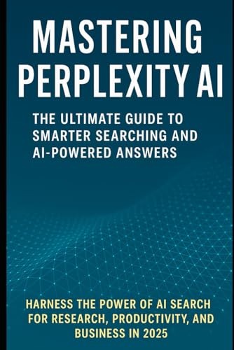Mastering Perplexity AI: The Ultimate Guide to Smarter Searching and AI-Powered Answers: Harness the Power of AI Search for Research, Productivity, ... productivity, creativity, and innovation.)