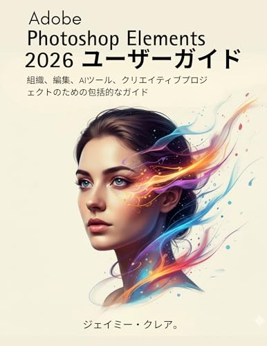 Adobe Photoshop Elements 2026 ユーザーガイド: 組織、編集、AIツール、クリエイティブプロジェクトのための包括的なガイド