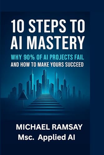 10 Steps To Ai Mastery: Why 90% Of Ai Projects Fail – And How To Make Yours Succeed