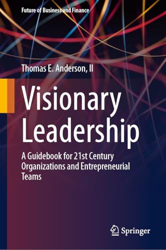 Visionary Leadership: A Guidebook for 21st Century Organizations and Entrepreneurial Teams (Future of Business and Finance)