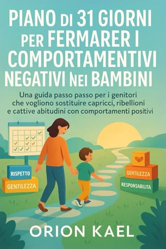 PIANO DI 31 GIORNI PER FERMARE I COMPORTAMENTI NEGATIVI NEI BAMBINI: Una guida passo passo per i genitori che vogliono sostituire capricci, ribellioni ... con comportamenti positivi (Italian Edition)