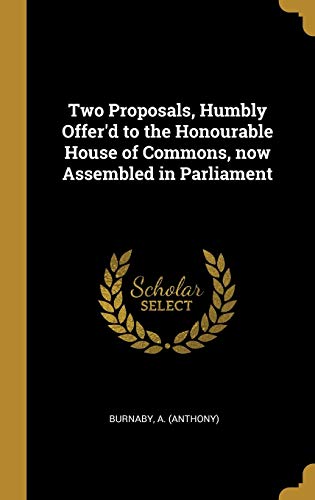 Two Proposals, Humbly Offer'd to the Honourable House of Commons, now Assembled in Parliament