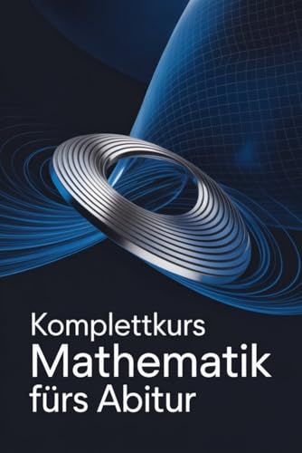 Komplettkurs Mathematik fürs Abitur: Grundlegende Konzepte, 30 Übungen pro Thema und umfassende Vorbereitung