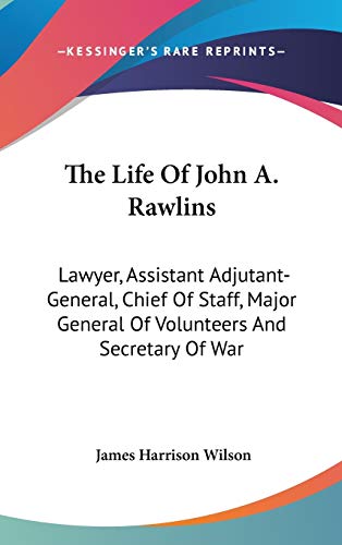 The Life Of John A. Rawlins: Lawyer, Assistant Adjutant-General, Chief Of Staff, Major General Of Volunteers And Secretary Of War