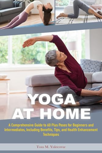 Yoga at Home: A Comprehensive Guide to 60 plus Poses for Beginners and Intermediates, Including Benefits, Tips and Health Enhancement Techniques