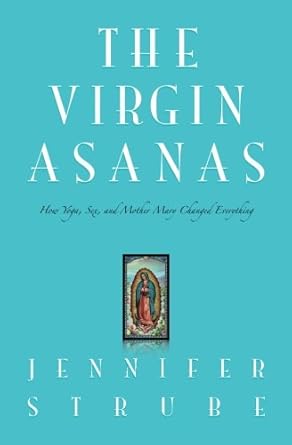 The Virgin Asanas: How Yoga, Sex, and Mother Mary Changed Everything