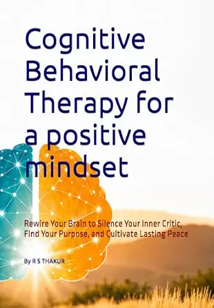 Cognitive Behavioral Therapy for a Positive Mindset: Rewire Your Brain to Silence Your Inner Critic, Find Your Purpose, and Cultivate Lasting Peace