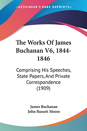The Works Of James Buchanan V6, 1844-1846: Comprising His Speeches, State Papers, And Private Correspondence (1909)