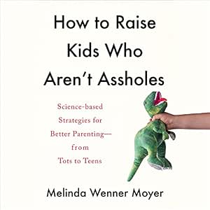 How to Raise Kids Who Aren't Assholes: Science-Based Strategies for Better Parenting—from Tots to Teens