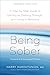 Being Sober: A Step-by-Step Guide to Getting To, Getting Through, and Living in Recovery