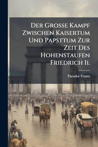Der Grosse Kampf Zwischen Kaisertum Und Papsttum Zur Zeit Des Hohenstaufen Friedrich Ii. (German Edition)