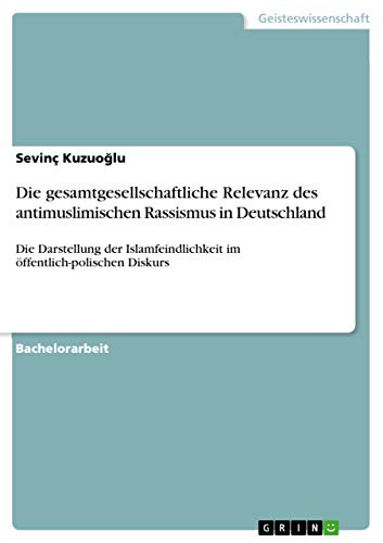 Die gesamtgesellschaftliche Relevanz des antimuslimischen Rassismus in Deutschland: Die Darstellung der Islamfeindlichkeit im öffentlich-polischen Diskurs (German Edition)