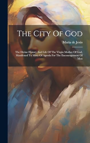 The City Of God: The Divine History And Life Of The Virgin Mother Of God, Manifested To Mary Of Agreda For The Encouragement Of Men