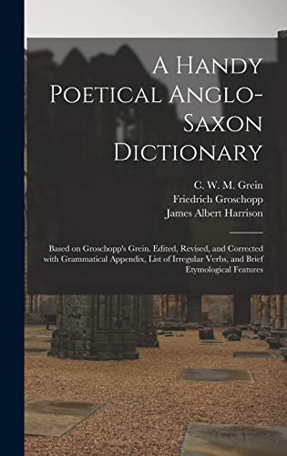 A Handy Poetical Anglo-Saxon Dictionary: Based on Groschopp's Grein. Edited, Revised, and Corrected With Grammatical Appendix, List of Irregular Verbs, and Brief Etymological Features