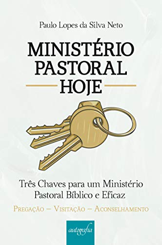 Ministério Pastoral Hoje: Três Chaves Para um Ministério Pastoral Bíblico e Eficaz - Pregração, Visi