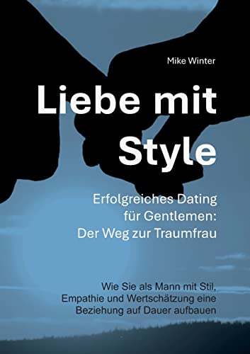 Liebe mit Style - Erfolgreiches Dating für Gentlemen: Der Weg zur Traumfrau: Wie Sie als Mann mit Stil, Empathie und Wertschätzung eine Beziehung von Dauer aufbauen