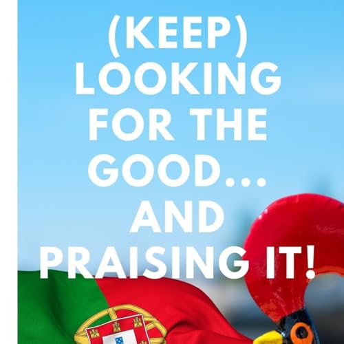 (KEEP) Looking For The Good, And Praising It! Counting & Sharing Our Portuguese Blessings!!!