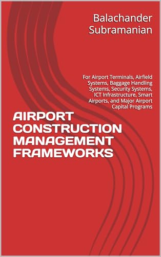 AIRPORT CONSTRUCTION MANAGEMENT FRAMEWORKS: For Airport Terminals, Airfield Systems, Baggage Handling Systems, Security Systems, ICT Infrastructure, Smart Airports, and Major Airport Capital Programs