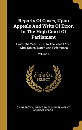 Reports Of Cases, Upon Appeals And Writs Of Error, In The High Court Of Parliament: From The Year 1701, To The Year 1779: With Tables, Notes And References; Volume 7
