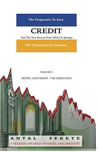 Credit And The Two Sources From Which It Springs: The Propensity To Save And The Propensity To Consume - VOLUME I - The Essentials (Money & Credit)