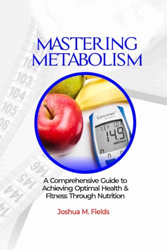 Mastering Metabolism: A Comprehensive Guide to Achieving Optimal Health and Fitness Through Nutrition