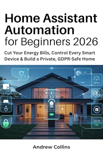 Home Assistant Automation for Beginners 2026: Cut Your Energy Bills, Control Every Smart Device & Build a Private, GDPR-Safe Home