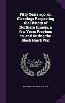 Fifty Years Ago, Or, Gleanings Respecting the History of Northern Illinois, a Few Years Previous To, and During the Black Hawk War