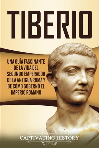 Tiberio: Una guía fascinante de la vida del segundo emperador de la antigua Roma y de cómo gobernó el Imperio romano (Emperadores Romanos) (Spanish Edition)