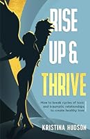 Rise Up & Thrive: How to Break Cycles of Toxic and Traumatic Relationships to Create Healthy Love 1962280039 Book Cover