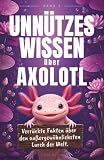 Unnützes Wissen über Axolotl: Verrückte Fakten über den außergewöhnlichsten Lurch der Welt. Das ultimative Geschenk für Tierfans (Die lustige Welt der Tiere)
