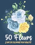 Fleurs Livre de Coloriage pour Adultes: Plus de 50 magnifiques dessins à colorier avec de Belles Fleurs, des bouquets, des motifs, des feuilles et autres Pour soulager le stress et la relaxation.