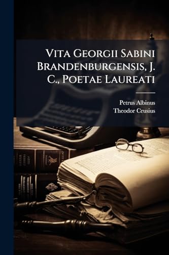 Vita Georgii Sabini Brandenburgensis, J. C., Poetae Laureati: ... Consignata Potissimum Ex Ipsius Scriptis