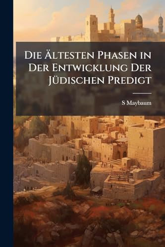 Die Ältesten Phasen in Der Entwicklung Der Jüdischen Predigt (German Edition)