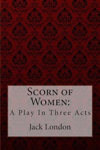 Scorn of Women: A Play In Three Acts Jack London
