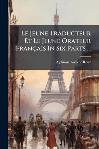 Le Jeune Traducteur Et Le Jeune Orateur Français In Six Parts ...: The Whole Arranged So As To Facilitate The Translation Of French Into English And English Into French ... (French Edition)
