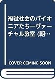 福祉社会のパイオニアたち: ヴァーチャル教室 (朝文社双書 1)